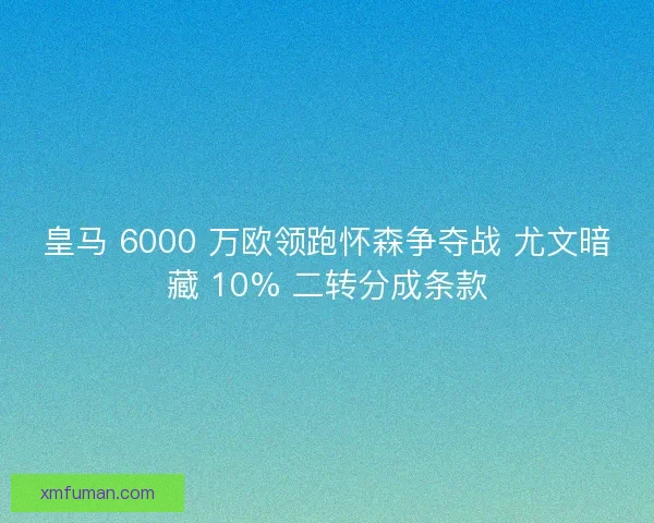 皇马 6000 万欧领跑怀森争夺战 尤文暗藏 10% 二转分成条款 皇马 6000 万欧领跑怀森争夺战 尤文暗藏 10% 二转分成条款