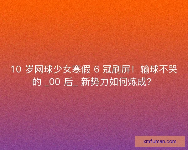 10 岁网球少女寒假 6 冠刷屏！输球不哭的 _00 后_ 新势力如何炼成？