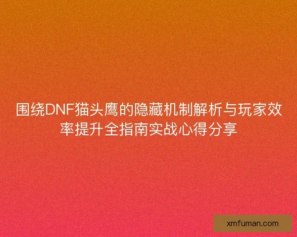 围绕DNF猫头鹰的隐藏机制解析与玩家效率提升全指南实战心得分享 围绕DNF猫头鹰的隐藏机制解析与玩家效率提升全指南实战心得分享
