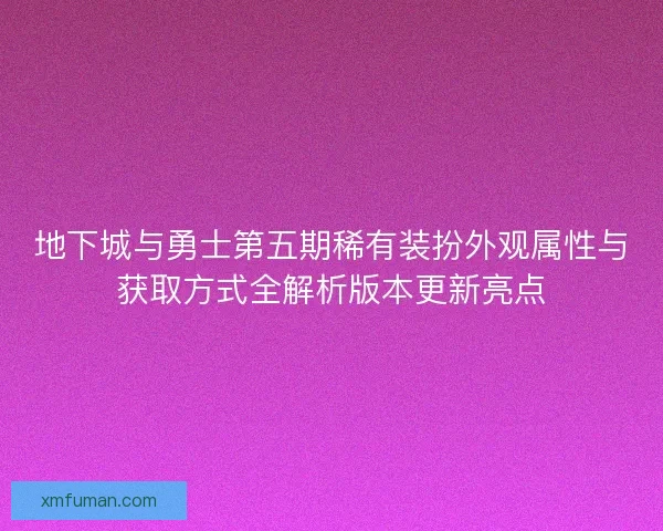 地下城与勇士第五期稀有装扮外观属性与获取方式全解析版本更新亮点 地下城与勇士第五期稀有装扮外观属性与获取方式全解析版本更新亮点