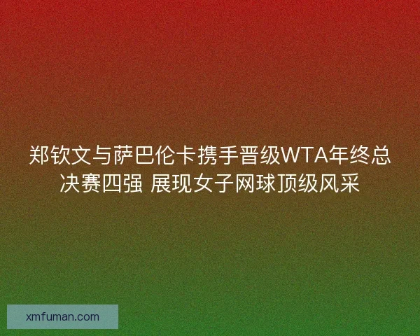 郑钦文与萨巴伦卡携手晋级WTA年终总决赛四强 展现女子网球顶级风采