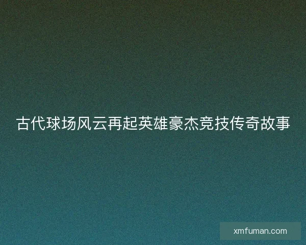 古代球场风云再起英雄豪杰竞技传奇故事