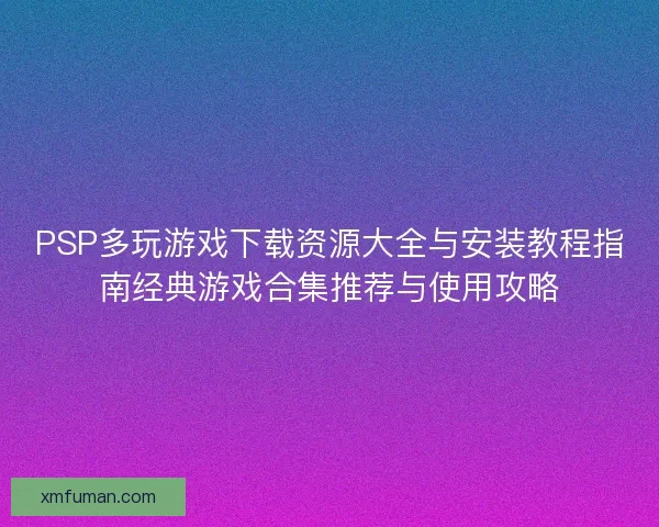 PSP多玩游戏下载资源大全与安装教程指南经典游戏合集推荐与使用攻略