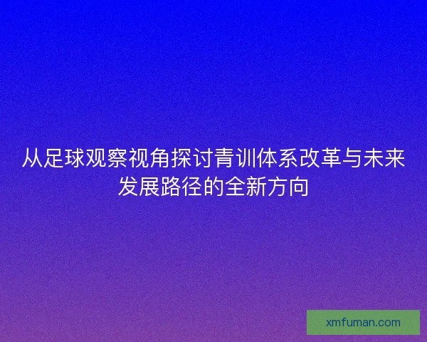从足球观察视角探讨青训体系改革与未来发展路径的全新方向