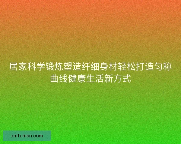 居家科学锻炼塑造纤细身材轻松打造匀称曲线健康生活新方式