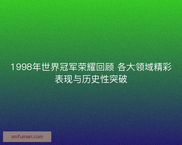 1998年世界冠军荣耀回顾 各大领域精彩表现与历史性突破 1998年世界冠军荣耀回顾 各大领域精彩表现与历史性突破