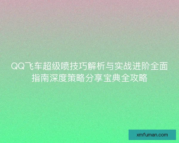 QQ飞车超级喷技巧解析与实战进阶全面指南深度策略分享宝典全攻略