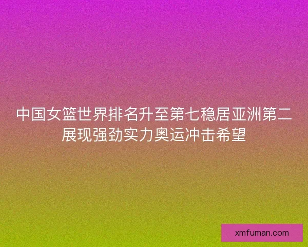 中国女篮世界排名升至第七稳居亚洲第二展现强劲实力奥运冲击希望 中国女篮世界排名升至第七稳居亚洲第二展现强劲实力奥运冲击希望