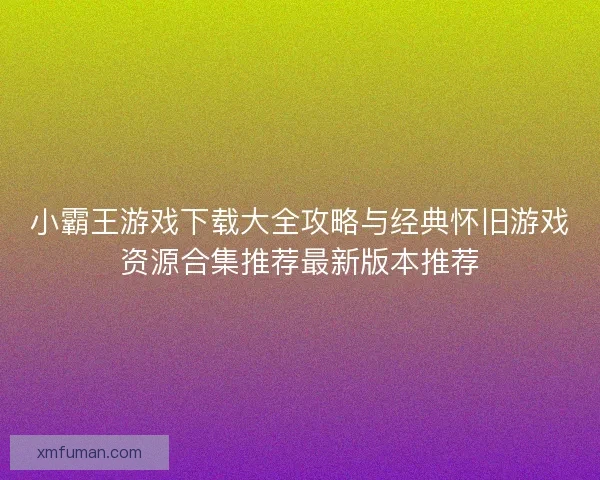 小霸王游戏下载大全攻略与经典怀旧游戏资源合集推荐最新版本推荐 小霸王游戏下载大全攻略与经典怀旧游戏资源合集推荐最新版本推荐