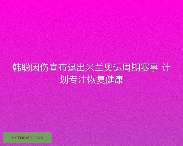 韩聪因伤宣布退出米兰奥运周期赛事 计划专注恢复健康