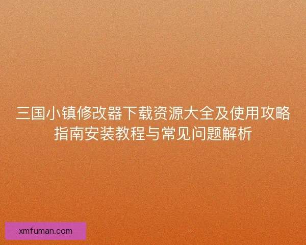 三国小镇修改器下载资源大全及使用攻略指南安装教程与常见问题解析