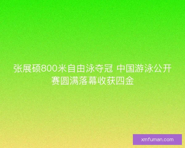 张展硕800米自由泳夺冠 中国游泳公开赛圆满落幕收获四金