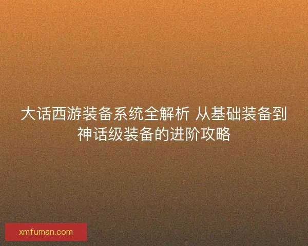 大话西游装备系统全解析 从基础装备到神话级装备的进阶攻略 大话西游装备系统全解析 从基础装备到神话级装备的进阶攻略
