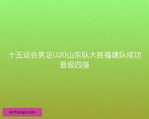 十五运会男足U20山东队大胜福建队成功晋级四强