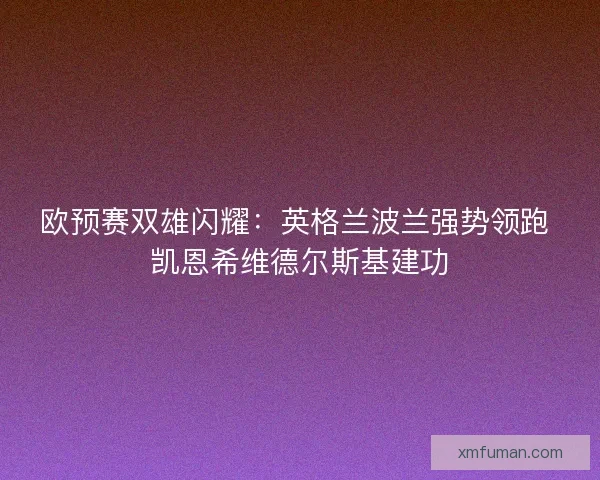 欧预赛双雄闪耀：英格兰波兰强势领跑 凯恩希维德尔斯基建功