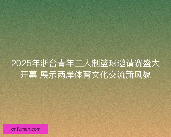 2025年浙台青年三人制篮球邀请赛盛大开幕 展示两岸体育文化交流新风貌 2025年浙台青年三人制篮球邀请赛盛大开幕 展示两岸体育文化交流新风貌