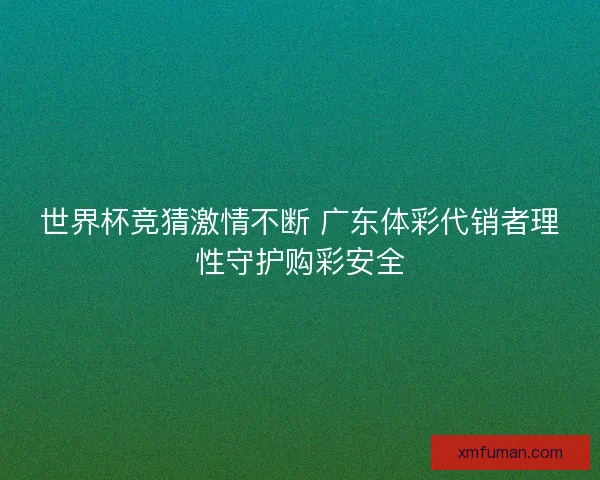 世界杯竞猜激情不断 广东体彩代销者理性守护购彩安全