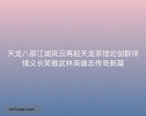 天龙八部江湖风云再起天龙茶馆论剑群侠情义长笑傲武林英雄志传奇新篇