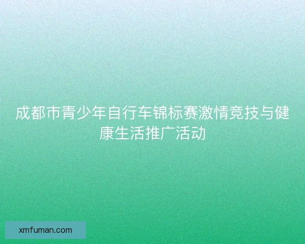 成都市青少年自行车锦标赛激情竞技与健康生活推广活动 成都市青少年自行车锦标赛激情竞技与健康生活推广活动