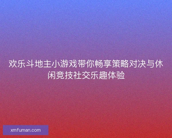欢乐斗地主小游戏带你畅享策略对决与休闲竞技社交乐趣体验 欢乐斗地主小游戏带你畅享策略对决与休闲竞技社交乐趣体验