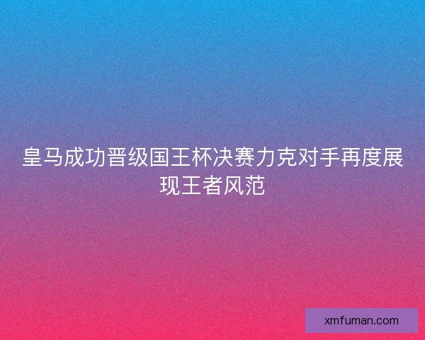 皇马成功晋级国王杯决赛力克对手再度展现王者风范