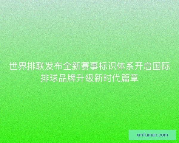 世界排联发布全新赛事标识体系开启国际排球品牌升级新时代篇章 世界排联发布全新赛事标识体系开启国际排球品牌升级新时代篇章