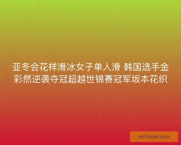 亚冬会花样滑冰女子单人滑 韩国选手金彩然逆袭夺冠超越世锦赛冠军坂本花织 亚冬会花样滑冰女子单人滑 韩国选手金彩然逆袭夺冠超越世锦赛冠军坂本花织