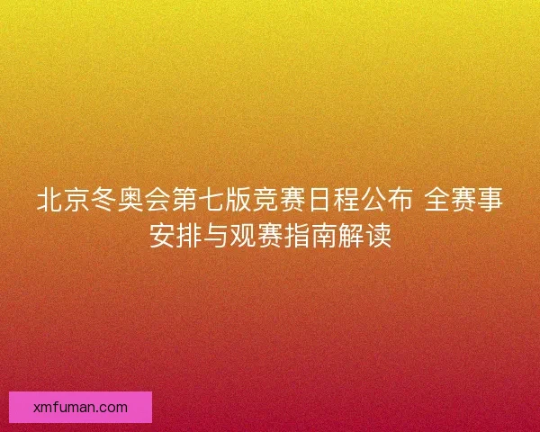 北京冬奥会第七版竞赛日程公布 全赛事安排与观赛指南解读 北京冬奥会第七版竞赛日程公布 全赛事安排与观赛指南解读