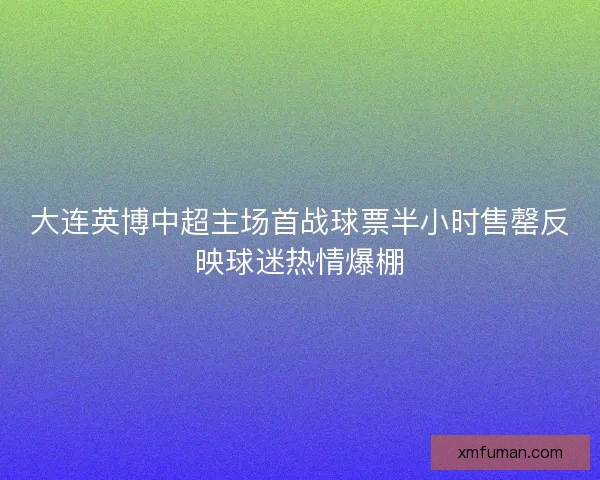 大连英博中超主场首战球票半小时售罄反映球迷热情爆棚 大连英博中超主场首战球票半小时售罄反映球迷热情爆棚