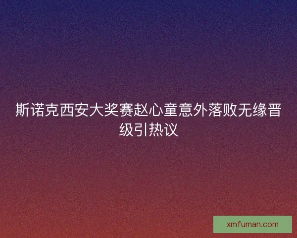 斯诺克西安大奖赛赵心童意外落败无缘晋级引热议 斯诺克西安大奖赛赵心童意外落败无缘晋级引热议